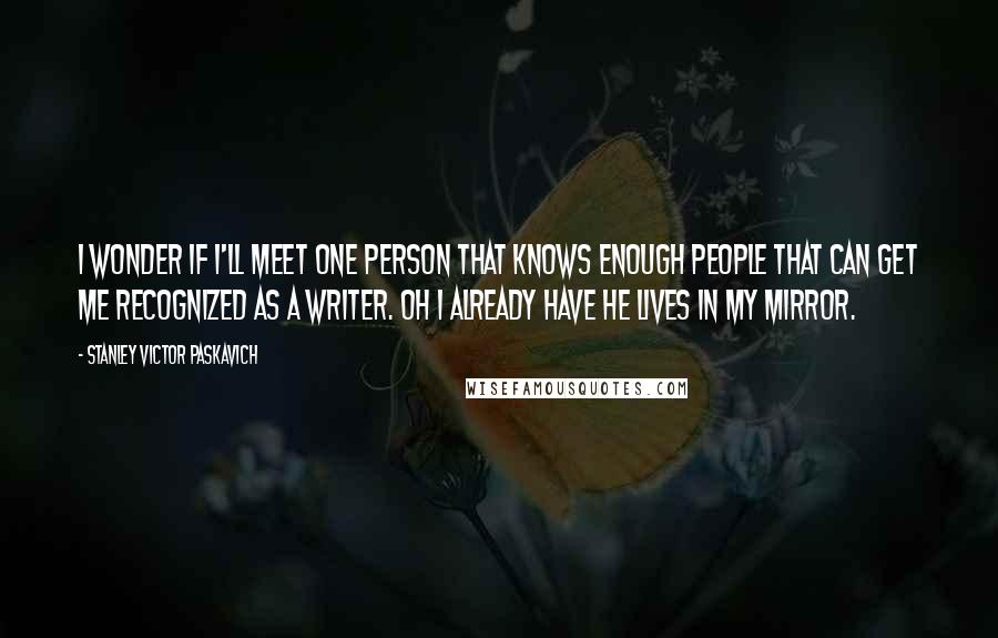 Stanley Victor Paskavich Quotes: I wonder if I'll meet one person that knows enough people that can get me recognized as a writer. Oh I already have he lives in my mirror.