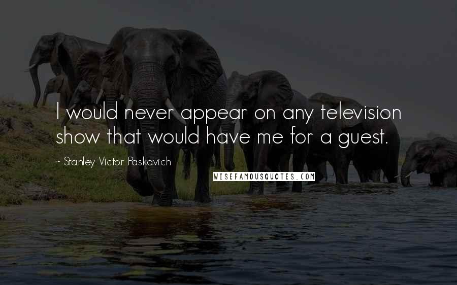 Stanley Victor Paskavich Quotes: I would never appear on any television show that would have me for a guest.