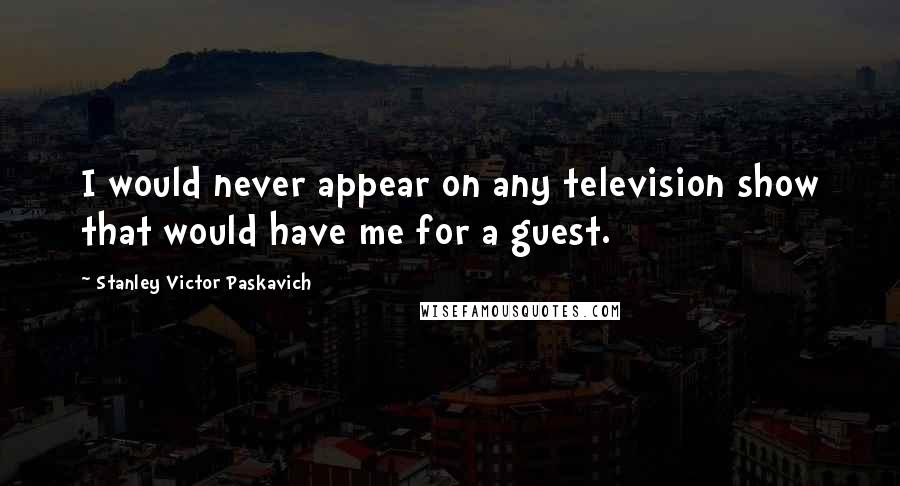 Stanley Victor Paskavich Quotes: I would never appear on any television show that would have me for a guest.