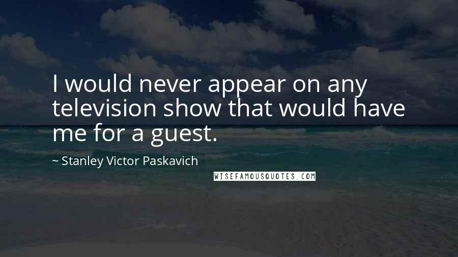 Stanley Victor Paskavich Quotes: I would never appear on any television show that would have me for a guest.