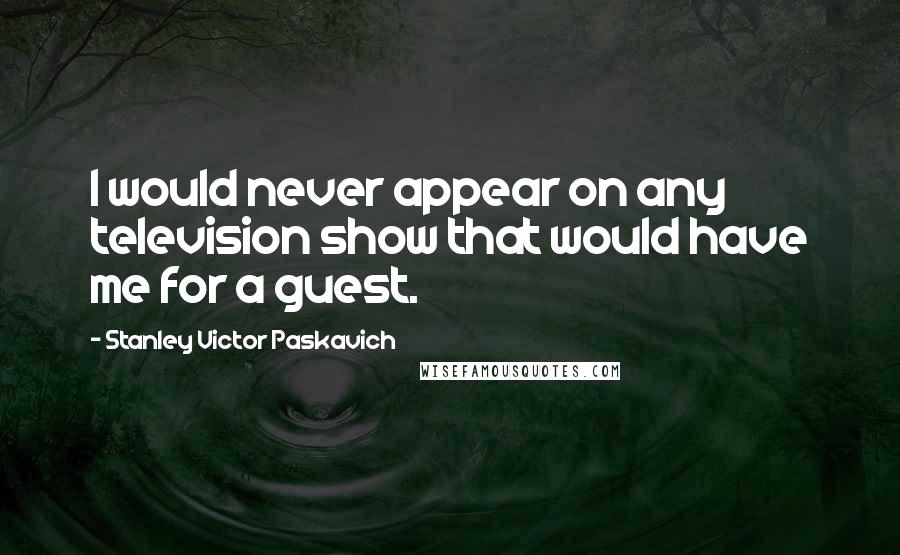 Stanley Victor Paskavich Quotes: I would never appear on any television show that would have me for a guest.