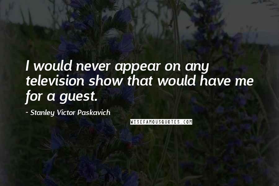 Stanley Victor Paskavich Quotes: I would never appear on any television show that would have me for a guest.