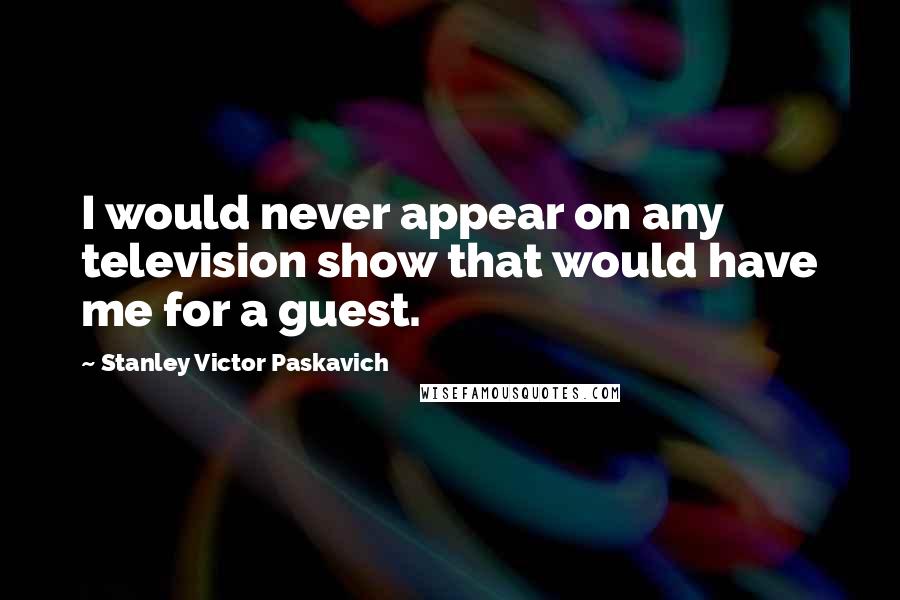 Stanley Victor Paskavich Quotes: I would never appear on any television show that would have me for a guest.