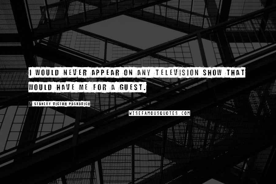 Stanley Victor Paskavich Quotes: I would never appear on any television show that would have me for a guest.