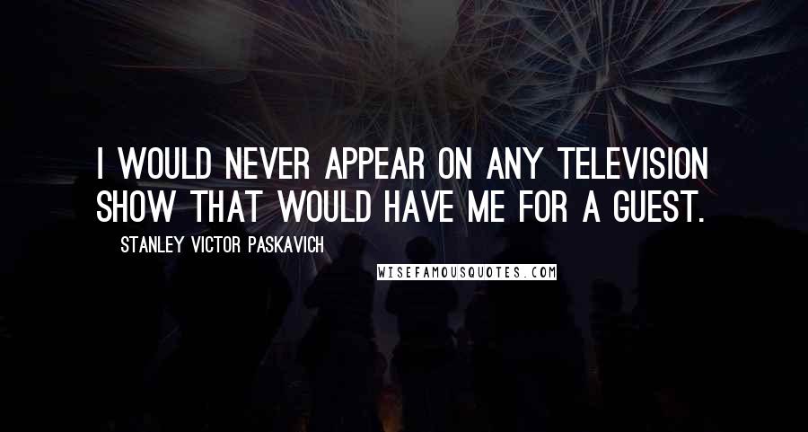 Stanley Victor Paskavich Quotes: I would never appear on any television show that would have me for a guest.