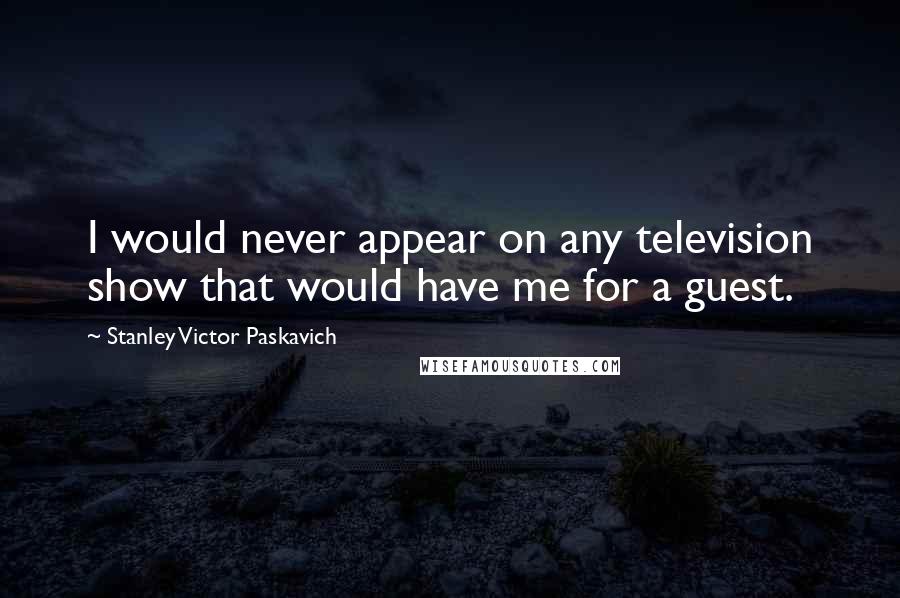 Stanley Victor Paskavich Quotes: I would never appear on any television show that would have me for a guest.