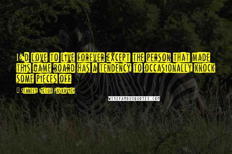 Stanley Victor Paskavich Quotes: I'd love to live forever except the person that made this game board has a tendency to occasionally knock some pieces off