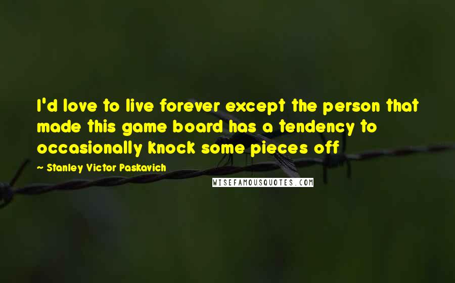 Stanley Victor Paskavich Quotes: I'd love to live forever except the person that made this game board has a tendency to occasionally knock some pieces off