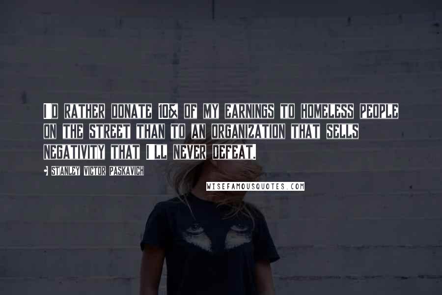 Stanley Victor Paskavich Quotes: I'd rather donate 10% of my earnings to homeless people on the street than to an organization that sells negativity that I'll never defeat.