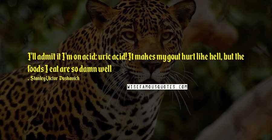 Stanley Victor Paskavich Quotes: I'll admit it I'm on acid: uric acid! It makes my gout hurt like hell, but the foods I eat are so damn well