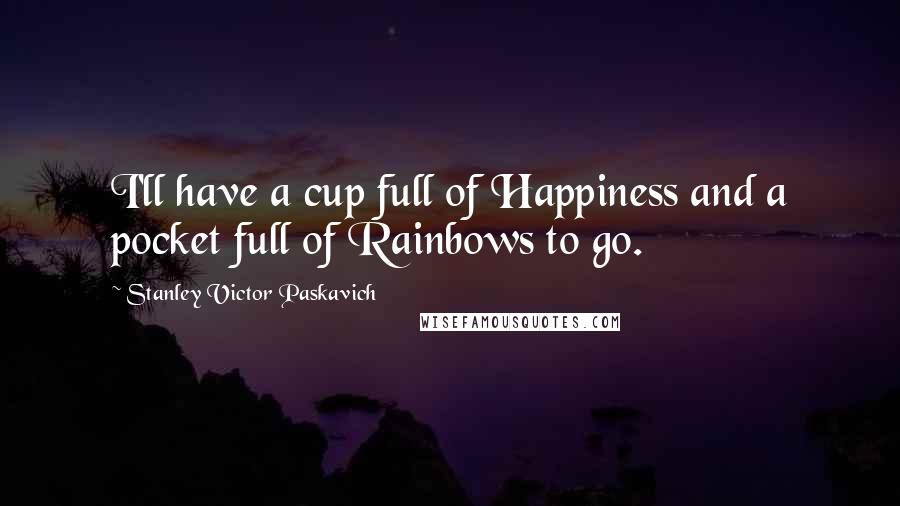 Stanley Victor Paskavich Quotes: I'll have a cup full of Happiness and a pocket full of Rainbows to go.