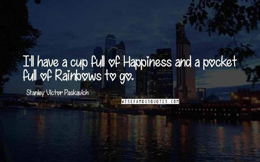 Stanley Victor Paskavich Quotes: I'll have a cup full of Happiness and a pocket full of Rainbows to go.