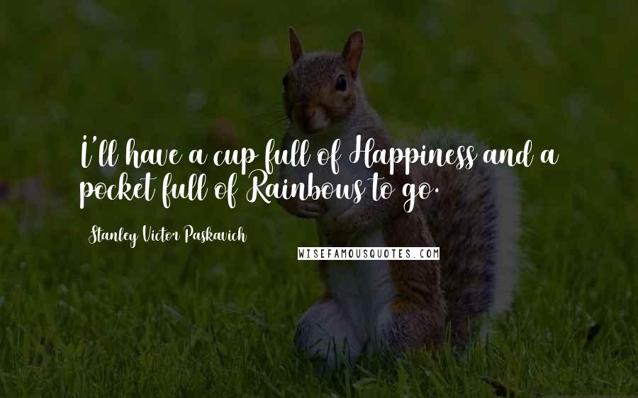 Stanley Victor Paskavich Quotes: I'll have a cup full of Happiness and a pocket full of Rainbows to go.