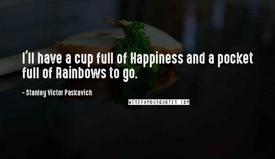 Stanley Victor Paskavich Quotes: I'll have a cup full of Happiness and a pocket full of Rainbows to go.