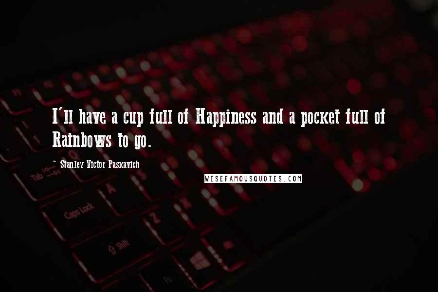 Stanley Victor Paskavich Quotes: I'll have a cup full of Happiness and a pocket full of Rainbows to go.