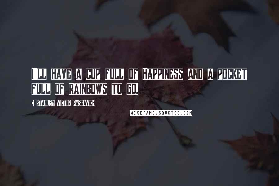 Stanley Victor Paskavich Quotes: I'll have a cup full of Happiness and a pocket full of Rainbows to go.