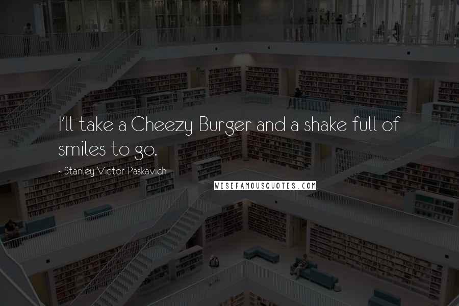 Stanley Victor Paskavich Quotes: I'll take a Cheezy Burger and a shake full of smiles to go.