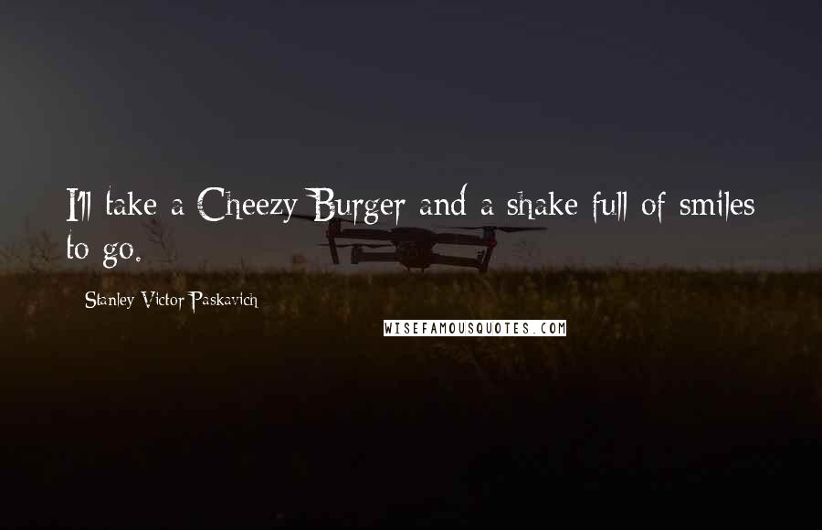 Stanley Victor Paskavich Quotes: I'll take a Cheezy Burger and a shake full of smiles to go.