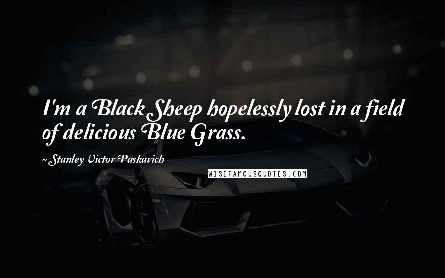 Stanley Victor Paskavich Quotes: I'm a Black Sheep hopelessly lost in a field of delicious Blue Grass.
