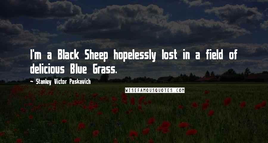 Stanley Victor Paskavich Quotes: I'm a Black Sheep hopelessly lost in a field of delicious Blue Grass.