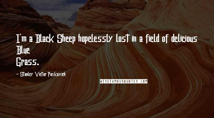 Stanley Victor Paskavich Quotes: I'm a Black Sheep hopelessly lost in a field of delicious Blue Grass.