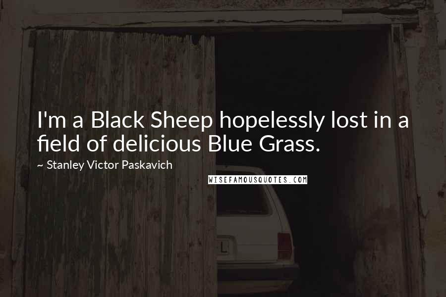 Stanley Victor Paskavich Quotes: I'm a Black Sheep hopelessly lost in a field of delicious Blue Grass.