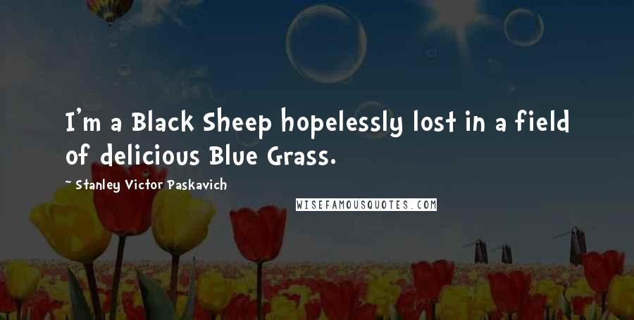 Stanley Victor Paskavich Quotes: I'm a Black Sheep hopelessly lost in a field of delicious Blue Grass.