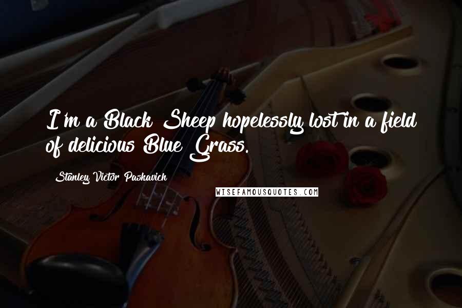 Stanley Victor Paskavich Quotes: I'm a Black Sheep hopelessly lost in a field of delicious Blue Grass.