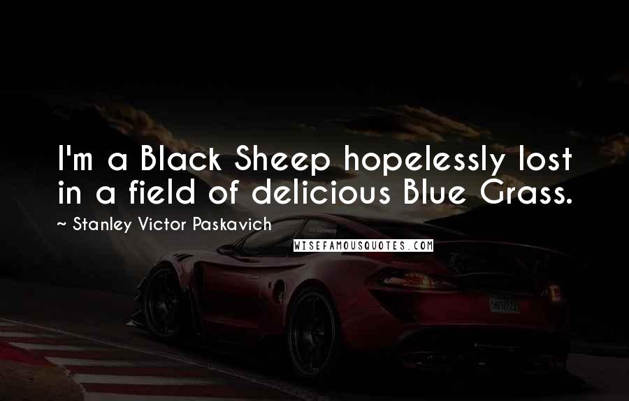 Stanley Victor Paskavich Quotes: I'm a Black Sheep hopelessly lost in a field of delicious Blue Grass.