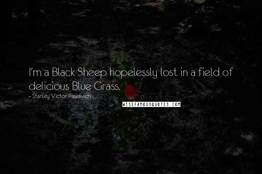 Stanley Victor Paskavich Quotes: I'm a Black Sheep hopelessly lost in a field of delicious Blue Grass.