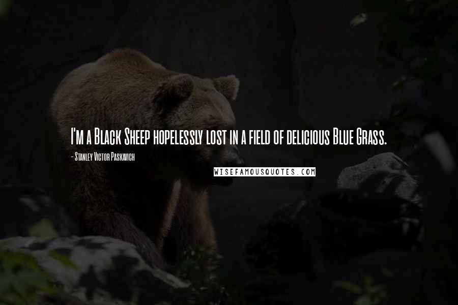 Stanley Victor Paskavich Quotes: I'm a Black Sheep hopelessly lost in a field of delicious Blue Grass.