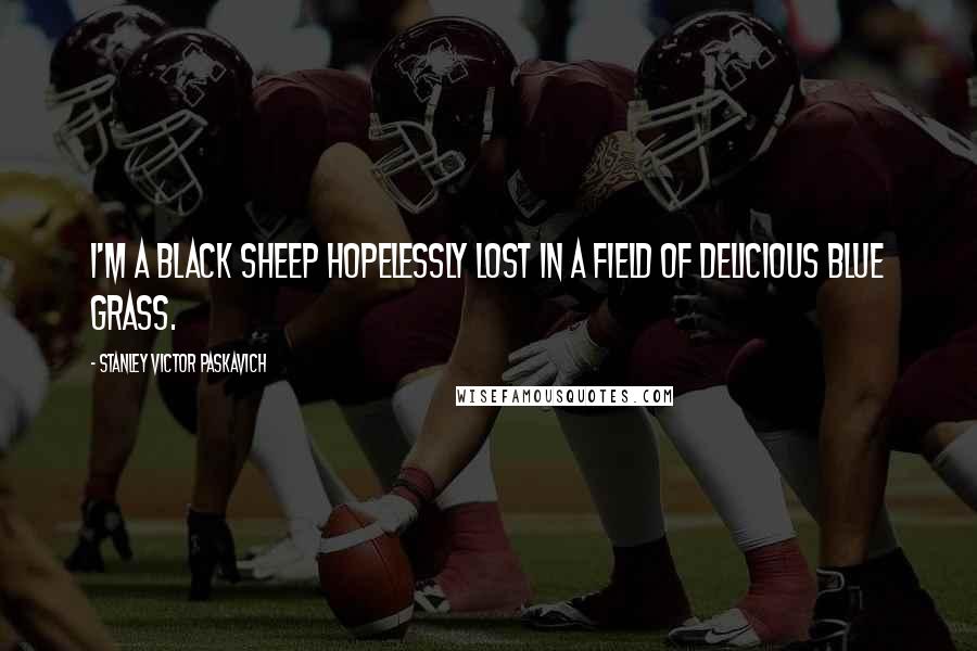 Stanley Victor Paskavich Quotes: I'm a Black Sheep hopelessly lost in a field of delicious Blue Grass.