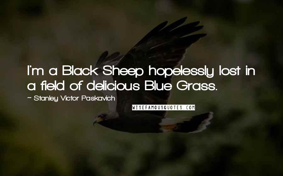 Stanley Victor Paskavich Quotes: I'm a Black Sheep hopelessly lost in a field of delicious Blue Grass.