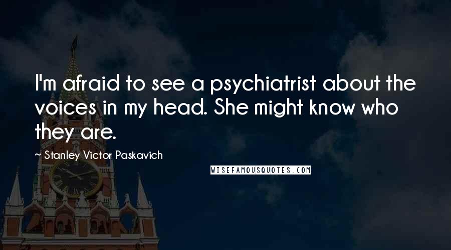 Stanley Victor Paskavich Quotes: I'm afraid to see a psychiatrist about the voices in my head. She might know who they are.