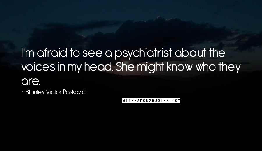 Stanley Victor Paskavich Quotes: I'm afraid to see a psychiatrist about the voices in my head. She might know who they are.