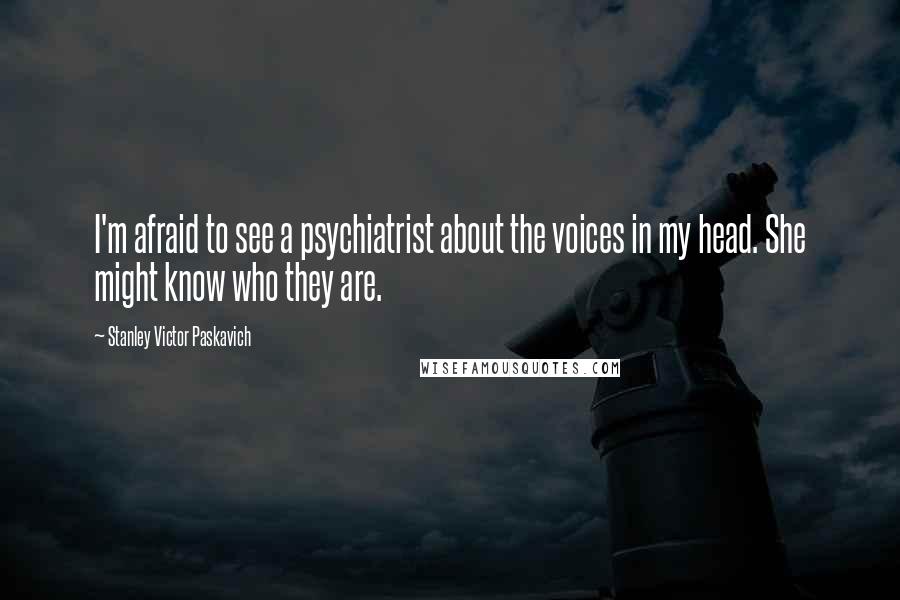 Stanley Victor Paskavich Quotes: I'm afraid to see a psychiatrist about the voices in my head. She might know who they are.