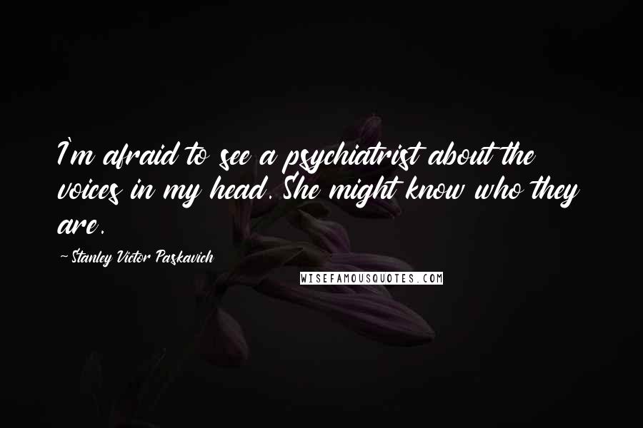 Stanley Victor Paskavich Quotes: I'm afraid to see a psychiatrist about the voices in my head. She might know who they are.