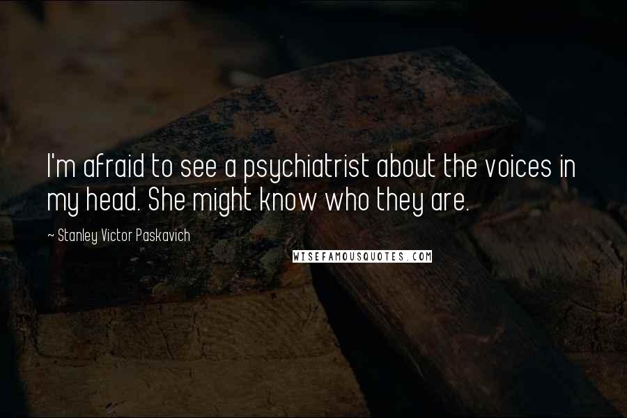 Stanley Victor Paskavich Quotes: I'm afraid to see a psychiatrist about the voices in my head. She might know who they are.