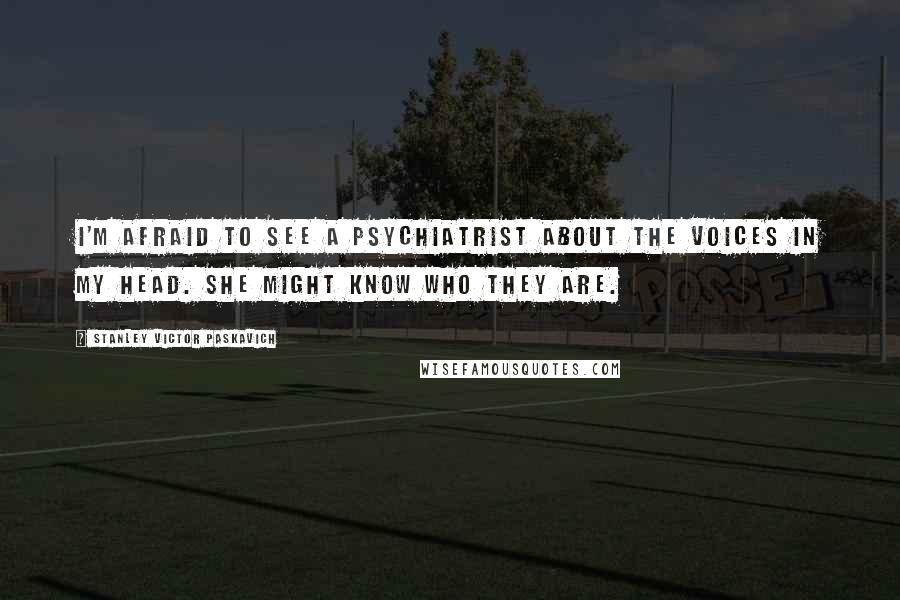 Stanley Victor Paskavich Quotes: I'm afraid to see a psychiatrist about the voices in my head. She might know who they are.