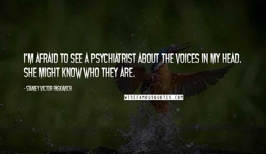 Stanley Victor Paskavich Quotes: I'm afraid to see a psychiatrist about the voices in my head. She might know who they are.