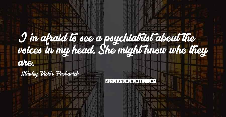 Stanley Victor Paskavich Quotes: I'm afraid to see a psychiatrist about the voices in my head. She might know who they are.