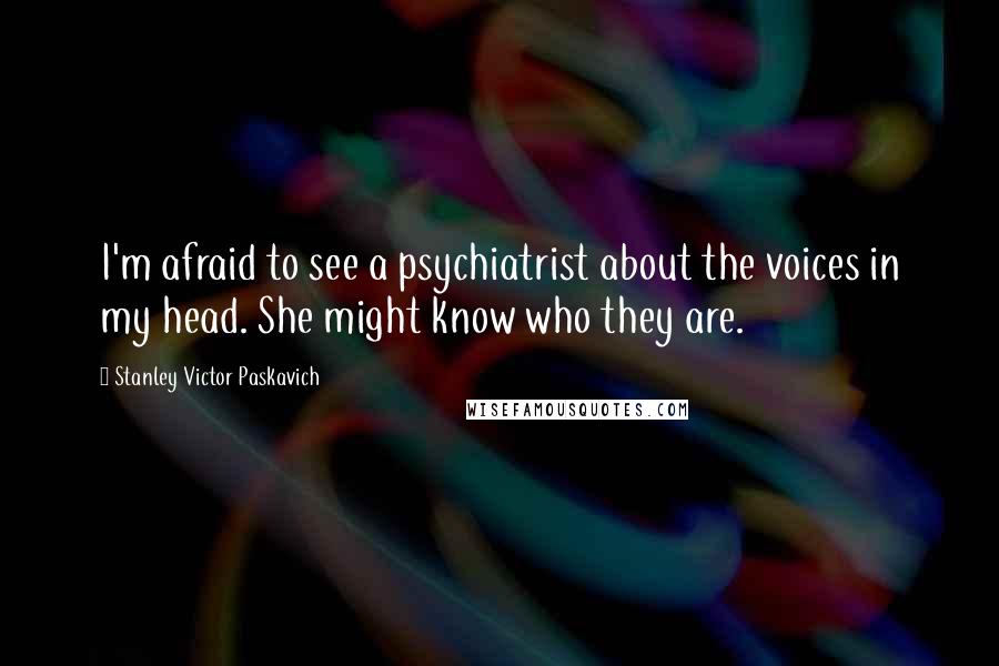 Stanley Victor Paskavich Quotes: I'm afraid to see a psychiatrist about the voices in my head. She might know who they are.