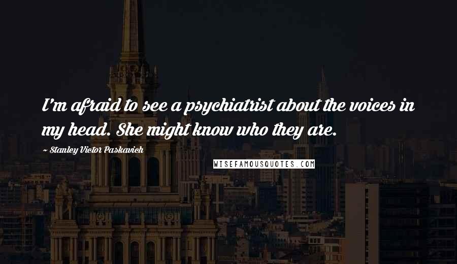 Stanley Victor Paskavich Quotes: I'm afraid to see a psychiatrist about the voices in my head. She might know who they are.