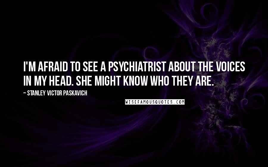 Stanley Victor Paskavich Quotes: I'm afraid to see a psychiatrist about the voices in my head. She might know who they are.