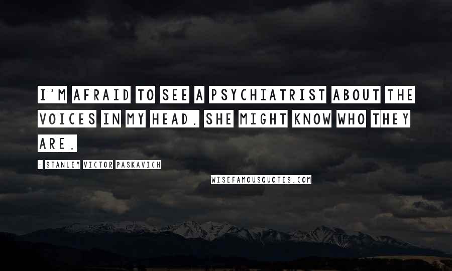 Stanley Victor Paskavich Quotes: I'm afraid to see a psychiatrist about the voices in my head. She might know who they are.