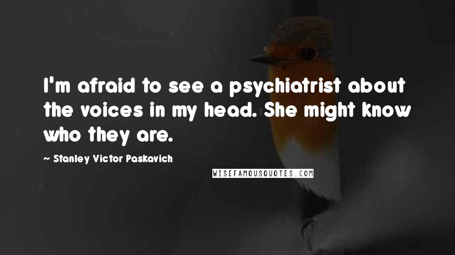 Stanley Victor Paskavich Quotes: I'm afraid to see a psychiatrist about the voices in my head. She might know who they are.