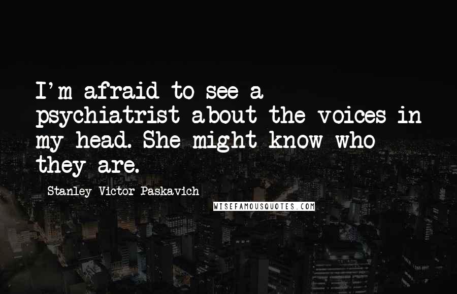 Stanley Victor Paskavich Quotes: I'm afraid to see a psychiatrist about the voices in my head. She might know who they are.