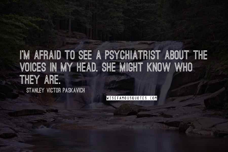 Stanley Victor Paskavich Quotes: I'm afraid to see a psychiatrist about the voices in my head. She might know who they are.