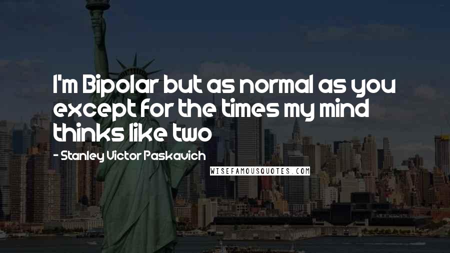 Stanley Victor Paskavich Quotes: I'm Bipolar but as normal as you except for the times my mind thinks like two