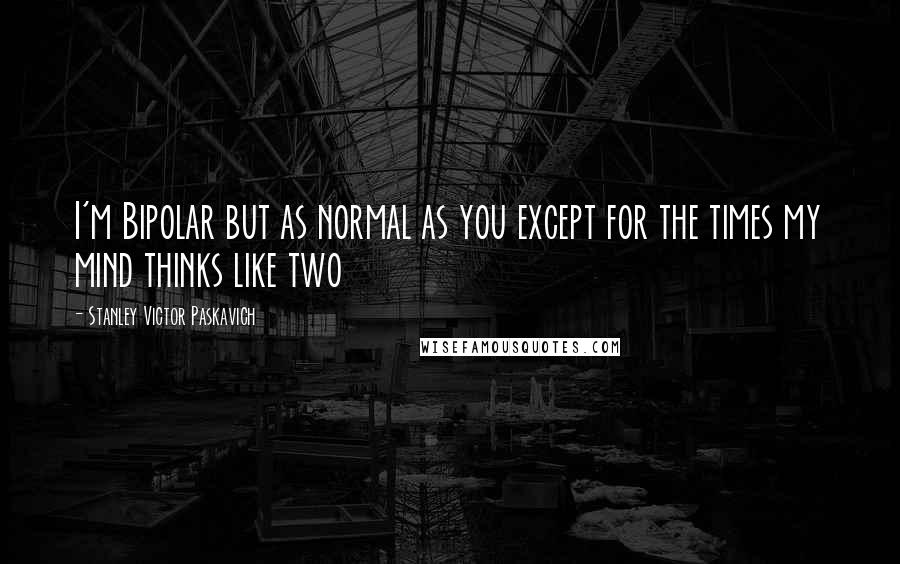 Stanley Victor Paskavich Quotes: I'm Bipolar but as normal as you except for the times my mind thinks like two